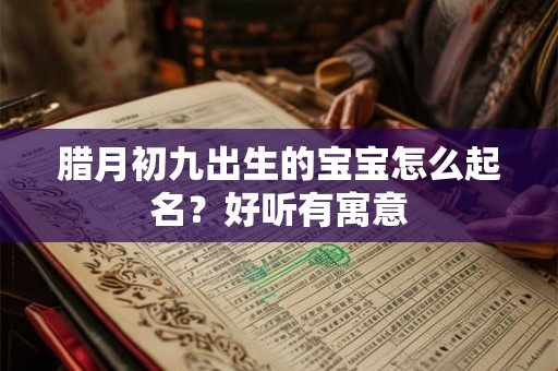 腊月初九出生的宝宝怎么起名？好听有寓意