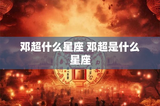 邓超什么星座 邓超是什么星座