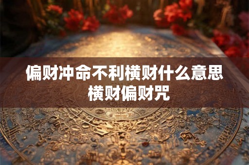 偏财冲命不利横财什么意思  横财偏财咒