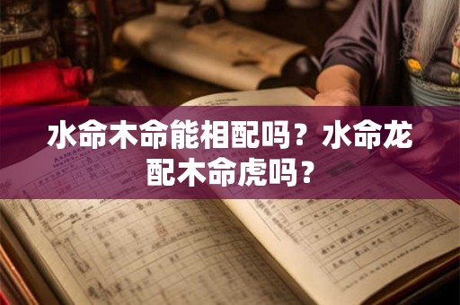 水命木命能相配吗？水命龙配木命虎吗？