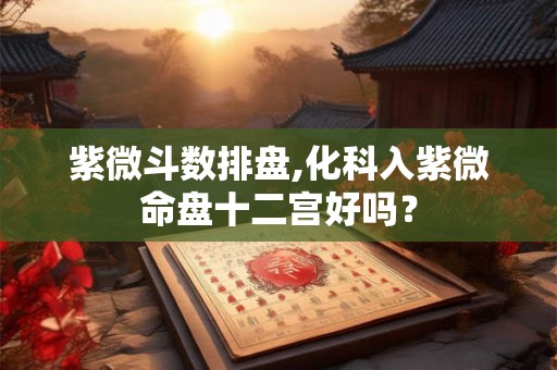 紫微斗数排盘,化科入紫微命盘十二宫好吗？