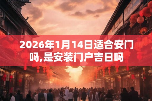 2026年1月14日适合安门吗,是安装门户吉日吗 2026年1月14日适合安门吗,是安装门户吉日吗