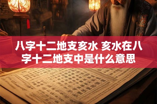 八字十二地支亥水 亥水在八字十二地支中是什么意思 八字十二地支亥水 亥水在八字十二地支中是什么意思