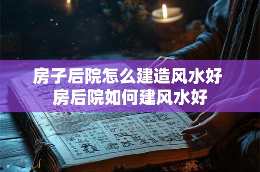 房子后院怎么建造风水好 房后院如何建风水好 房子后院怎么建造风水好 房后院如何建风水好