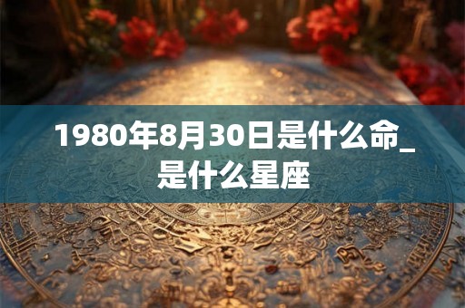 1980年8月30日是什么命_是什么星座