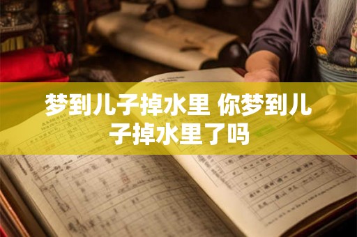 梦到儿子掉水里 你梦到儿子掉水里了吗