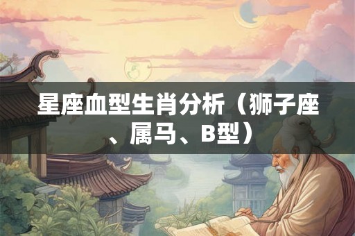 星座血型生肖分析（狮子座、属马、B型）