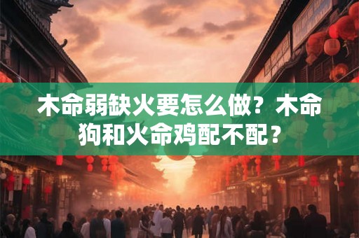 木命弱缺火要怎么做？木命狗和火命鸡配不配？