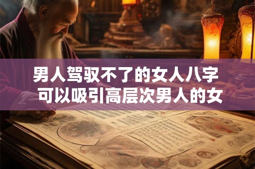 男人驾驭不了的女人八字  可以吸引高层次男人的女人八字