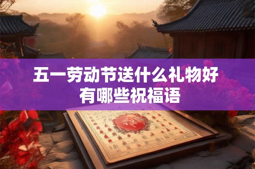 五一劳动节送什么礼物好  有哪些祝福语
