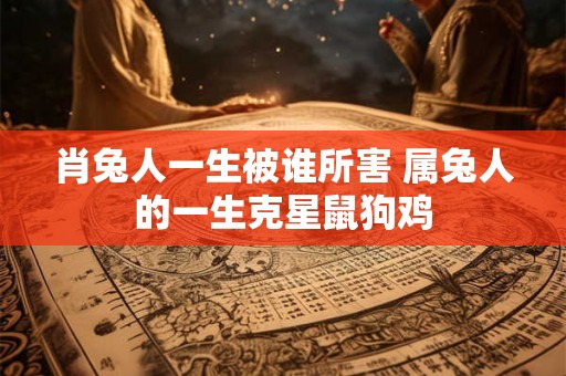 肖兔人一生被谁所害 属兔人的一生克星鼠狗鸡