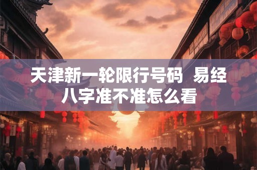天津新一轮限行号码  易经八字准不准怎么看