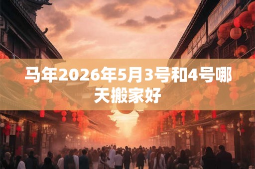 马年2026年5月3号和4号哪天搬家好