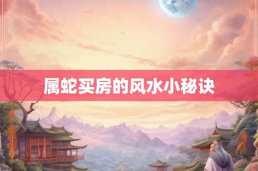 属蛇买房的风水小秘诀 属蛇买房的风水小秘诀