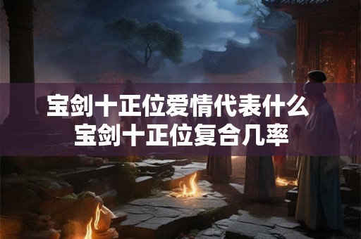 宝剑十正位爱情代表什么 宝剑十正位复合几率