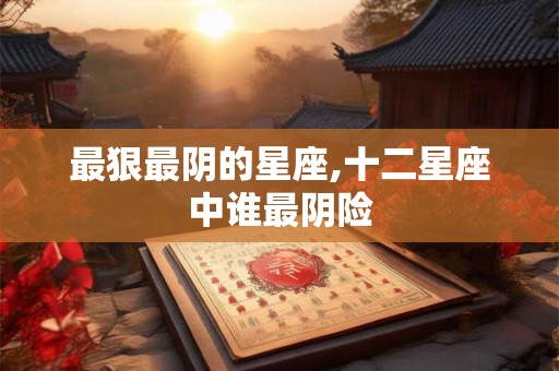 最狠最阴的星座,十二星座中谁最阴险 最狠最阴的星座,十二星座中谁最阴险