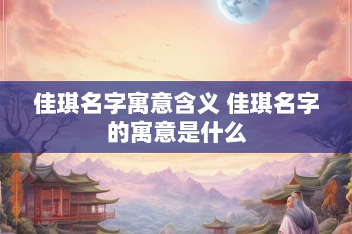 佳琪名字寓意含义 佳琪名字的寓意是什么