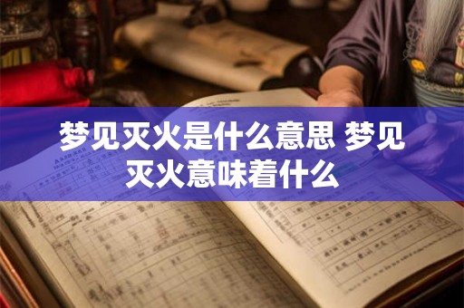 梦见灭火是什么意思 梦见灭火意味着什么