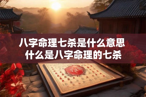 八字命理七杀是什么意思 什么是八字命理的七杀 八字命理七杀是什么意思 什么是八字命理的七杀