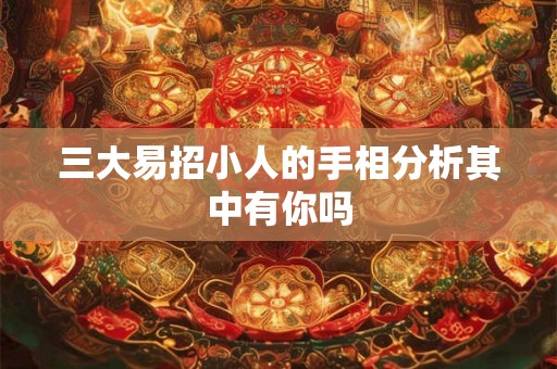 三大易招小人的手相分析其中有你吗