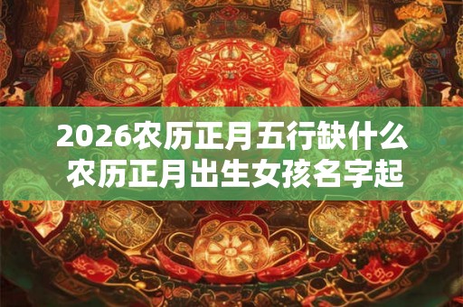 2026农历正月五行缺什么 农历正月出生女孩名字起名 2026农历正月五行缺什么 农历正月出生女孩名字起名
