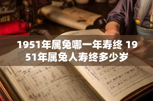 1951年属兔哪一年寿终 1951年属兔人寿终多少岁