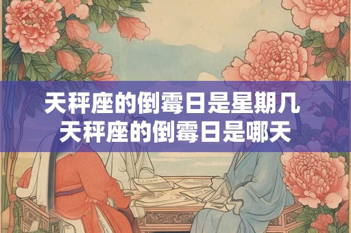 天秤座的倒霉日是星期几 天秤座的倒霉日是哪天