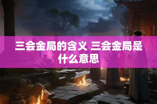 三会金局的含义 三会金局是什么意思