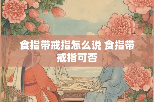 食指带戒指怎么说 食指带戒指可否 食指带戒指怎么说 食指带戒指可否