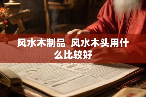 风水木制品  风水木头用什么比较好
