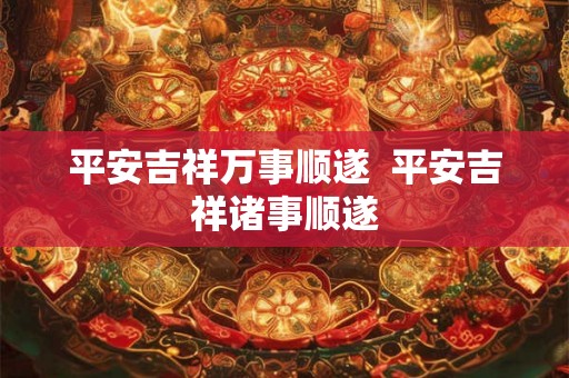 平安吉祥万事顺遂 平安吉祥诸事顺遂 平安吉祥万事顺遂 平安吉祥诸事顺遂