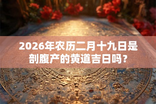 2026年农历二月十九日是剖腹产的黄道吉日吗？