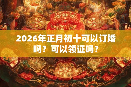 2026年正月初十可以订婚吗?可以领证吗? 2026年正月初十可以订婚吗?可以领证吗?