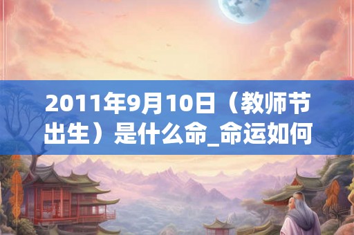 2011年9月10日（教师节出生）是什么命_命运如何