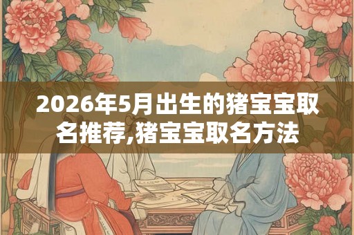 2026年5月出生的猪宝宝取名推荐,猪宝宝取名方法