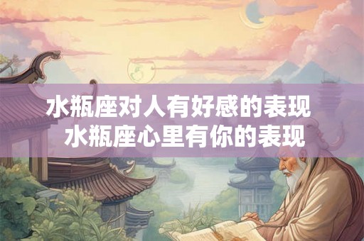 水瓶座对人有好感的表现  水瓶座心里有你的表现