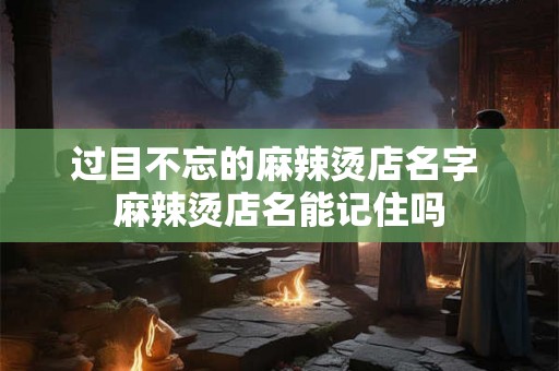 过目不忘的麻辣烫店名字 麻辣烫店名能记住吗