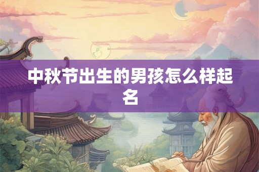 中秋节出生的男孩怎么样起名 中秋节出生的男孩怎么样起名