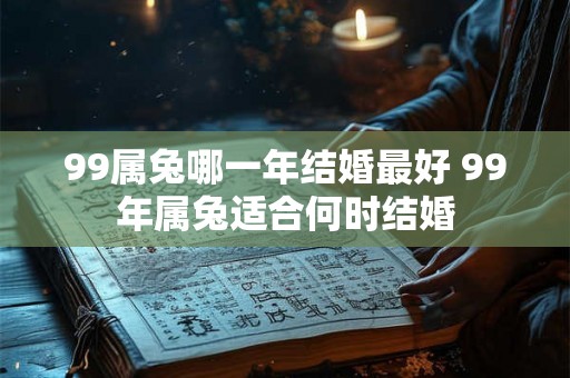 99属兔哪一年结婚最好 99年属兔适合何时结婚 99属兔哪一年结婚最好 99年属兔适合何时结婚
