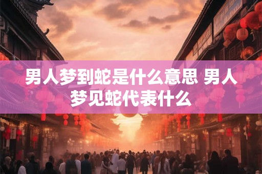 男人梦到蛇是什么意思 男人梦见蛇代表什么