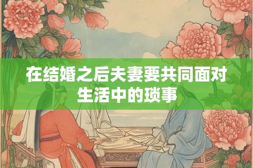 在结婚之后夫妻要共同面对生活中的琐事 在结婚之后夫妻要共同面对生活中的琐事