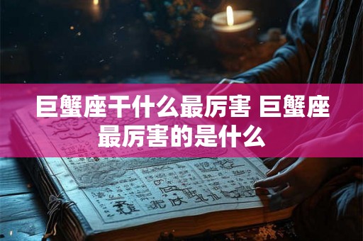 巨蟹座干什么最厉害 巨蟹座最厉害的是什么
