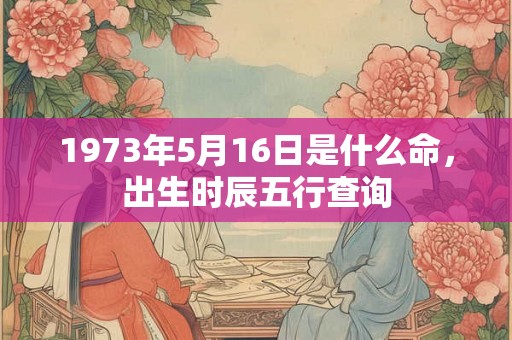1973年5月16日是什么命,出生时辰五行查询 1973年5月16日是什么命,出生时辰五行查询