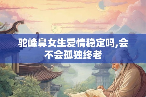 驼峰鼻女生爱情稳定吗,会不会孤独终老 驼峰鼻女生爱情稳定吗,会不会孤独终老