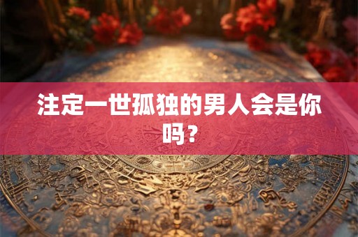 注定一世孤独的男人会是你吗? 注定一世孤独的男人会是你吗?