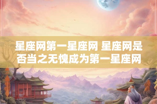 星座网第一星座网 星座网是否当之无愧成为第一星座网