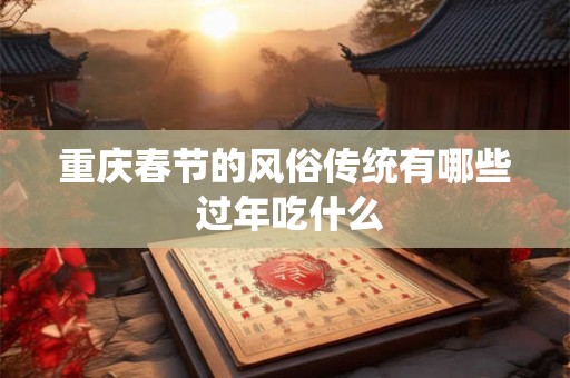 重庆春节的风俗传统有哪些 过年吃什么 重庆春节的风俗传统有哪些 过年吃什么