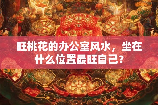 旺桃花的办公室风水，坐在什么位置最旺自己？