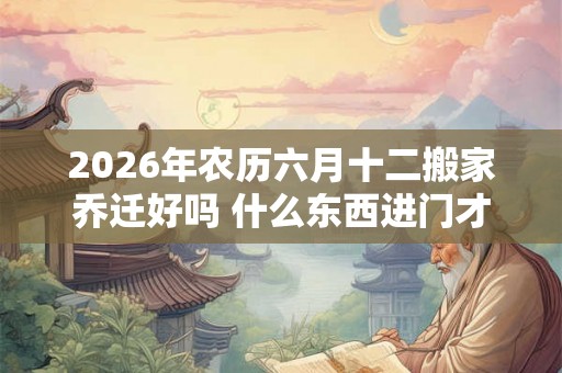 2026年农历六月十二搬家乔迁好吗 什么东西进门才算搬家