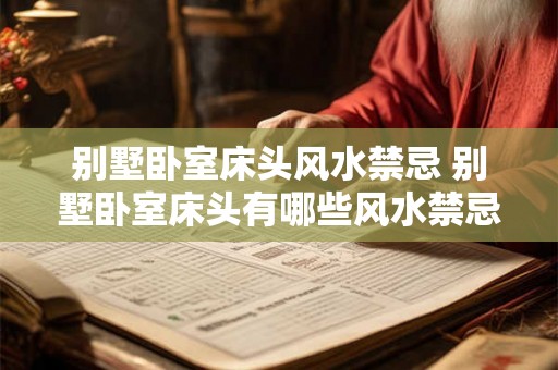 别墅卧室床头风水禁忌 别墅卧室床头有哪些风水禁忌 别墅卧室床头风水禁忌 别墅卧室床头有哪些风水禁忌